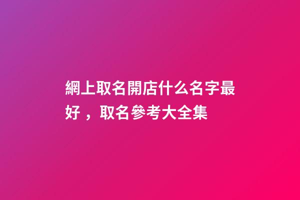 網上取名開店什么名字最好，取名參考大全集-第1張-店鋪起名-玄機派